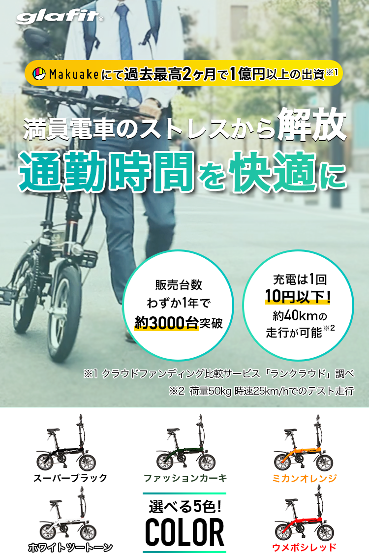 満員電車のストレスから解放 通勤時間を快適に! Makuakeにて過去最高2ヶ月で1億円以上の出資 ※1 販売台数わずか1年で約3000台突破 充電は1回10円以下!約40kmの走行が可能※2 ※1 クラウドファンディング比較サービス「ランクラウド」調べ ※2 荷量50kg 時速25km/hでのテスト走行